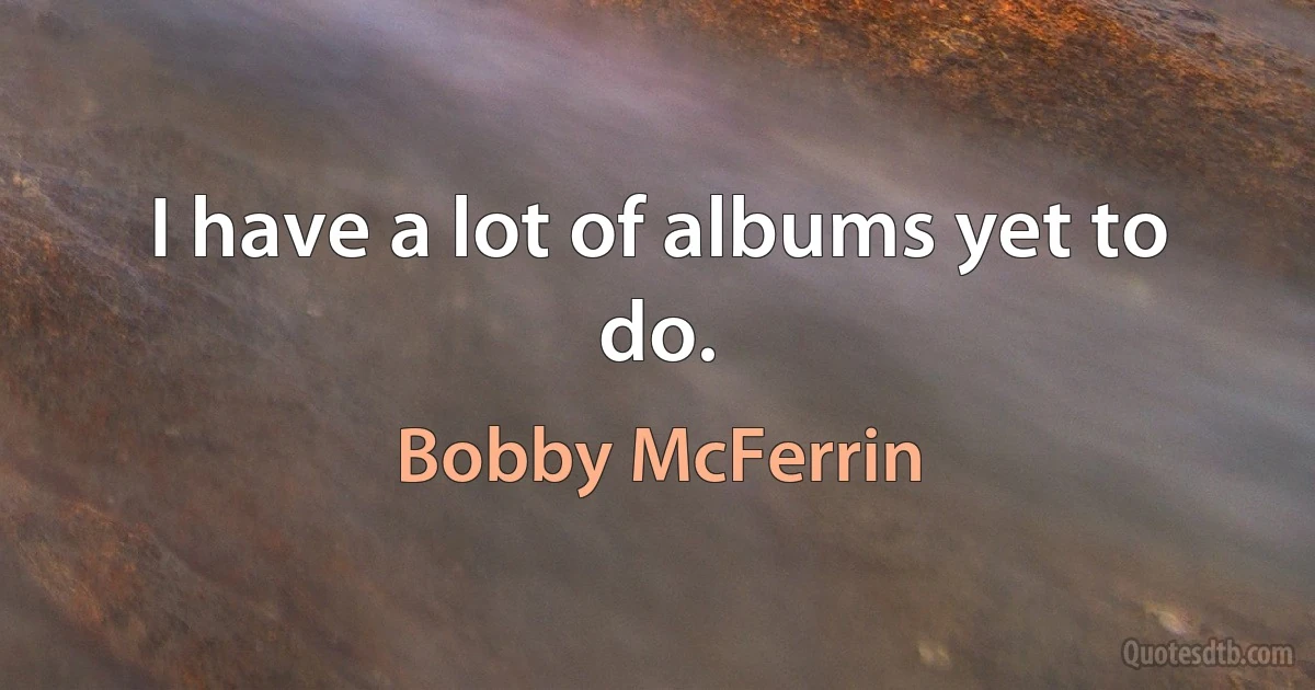 I have a lot of albums yet to do. (Bobby McFerrin)