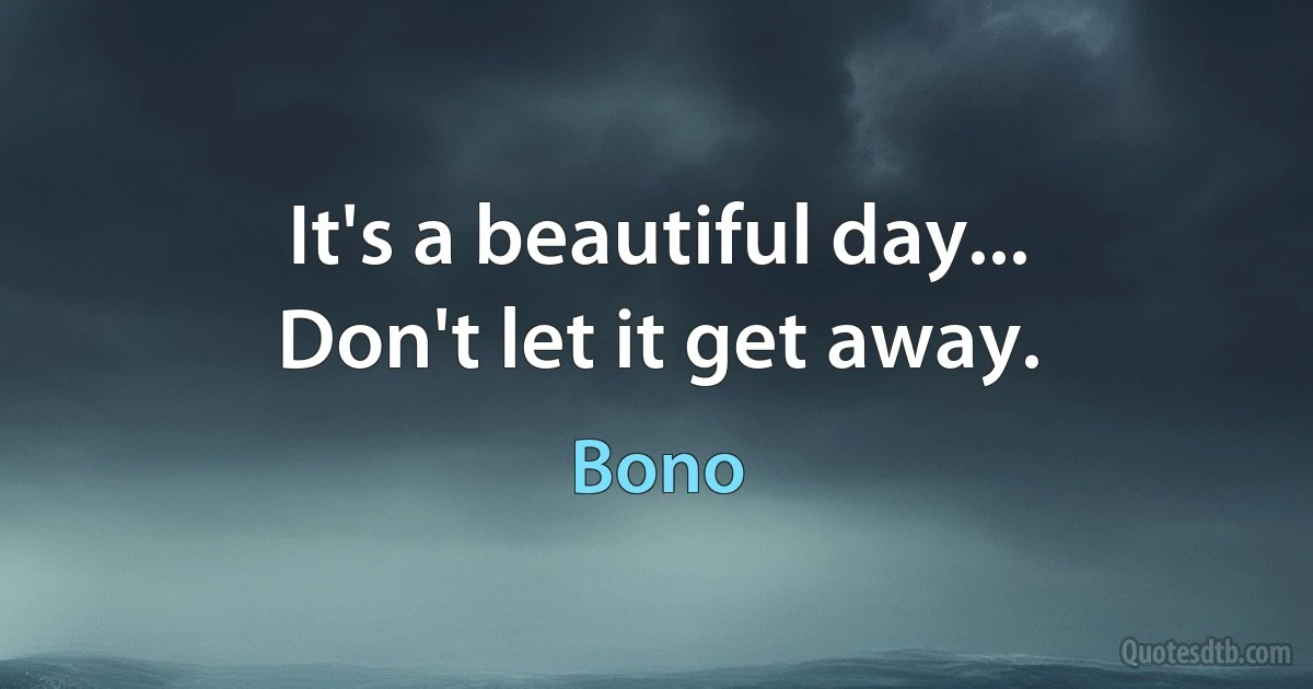 It's a beautiful day...
Don't let it get away. (Bono)