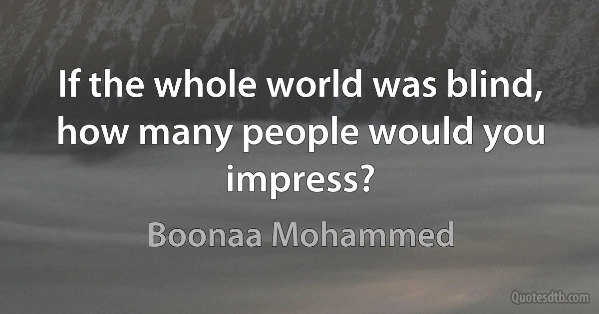 If the whole world was blind, how many people would you impress? (Boonaa Mohammed)