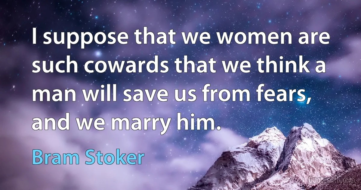 I suppose that we women are such cowards that we think a man will save us from fears, and we marry him. (Bram Stoker)