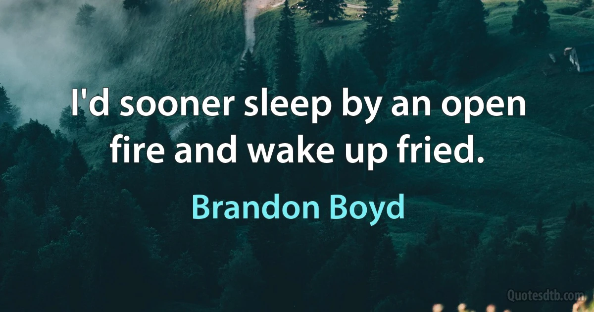 I'd sooner sleep by an open fire and wake up fried. (Brandon Boyd)