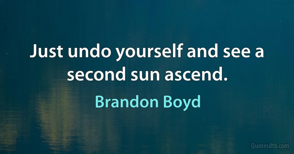 Just undo yourself and see a second sun ascend. (Brandon Boyd)