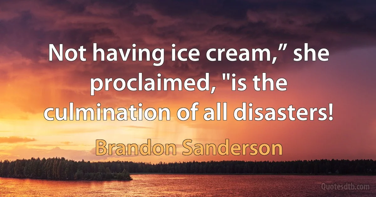 Not having ice cream,” she proclaimed, "is the culmination of all disasters! (Brandon Sanderson)