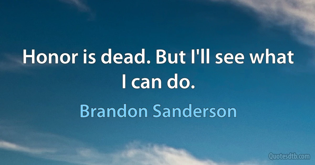 Honor is dead. But I'll see what I can do. (Brandon Sanderson)