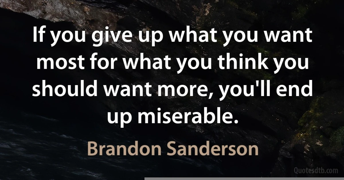 If you give up what you want most for what you think you should want more, you'll end up miserable. (Brandon Sanderson)