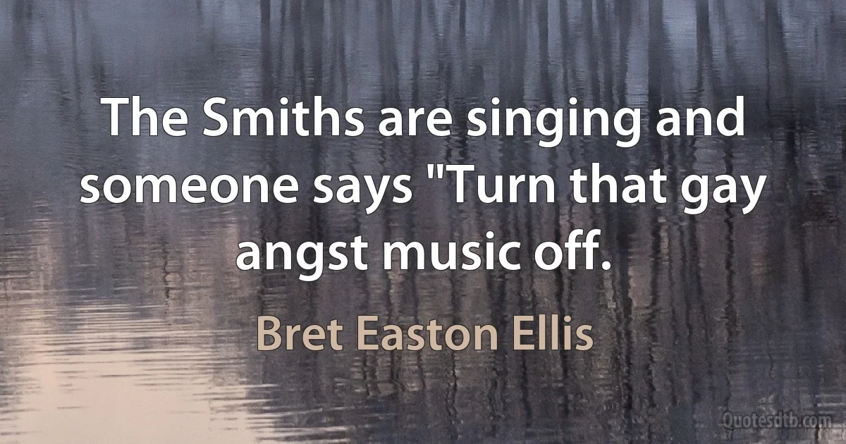 The Smiths are singing and someone says "Turn that gay angst music off. (Bret Easton Ellis)