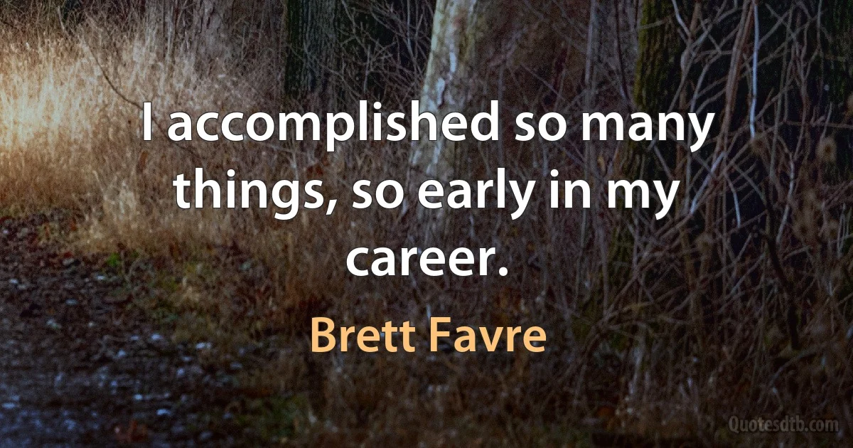 I accomplished so many things, so early in my career. (Brett Favre)