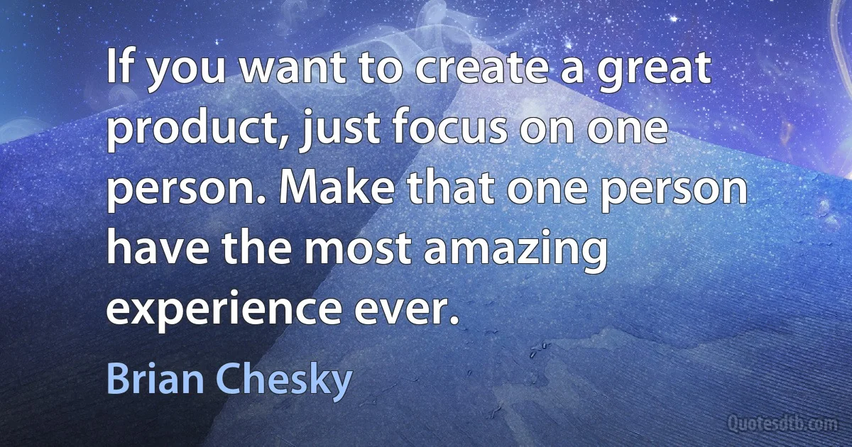 If you want to create a great product, just focus on one person. Make that one person have the most amazing experience ever. (Brian Chesky)