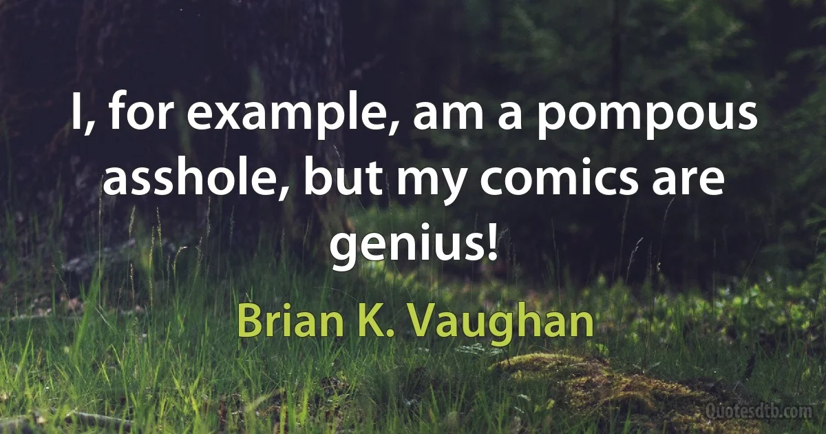 I, for example, am a pompous asshole, but my comics are genius! (Brian K. Vaughan)