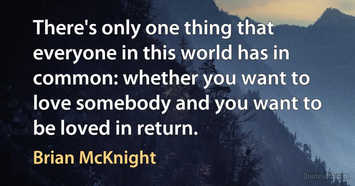 There's only one thing that everyone in this world has in common: whether you want to love somebody and you want to be loved in return. (Brian McKnight)