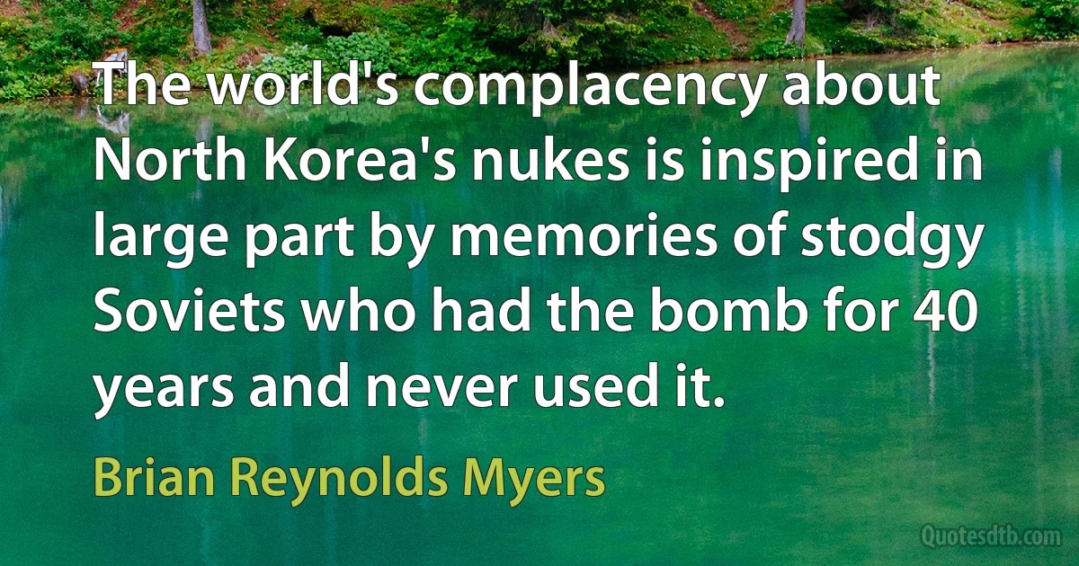 The world's complacency about North Korea's nukes is inspired in large part by memories of stodgy Soviets who had the bomb for 40 years and never used it. (Brian Reynolds Myers)