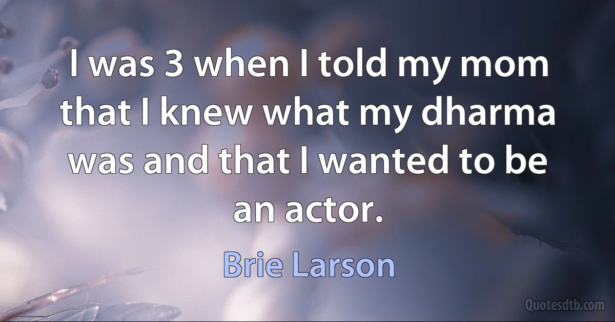 I was 3 when I told my mom that I knew what my dharma was and that I wanted to be an actor. (Brie Larson)