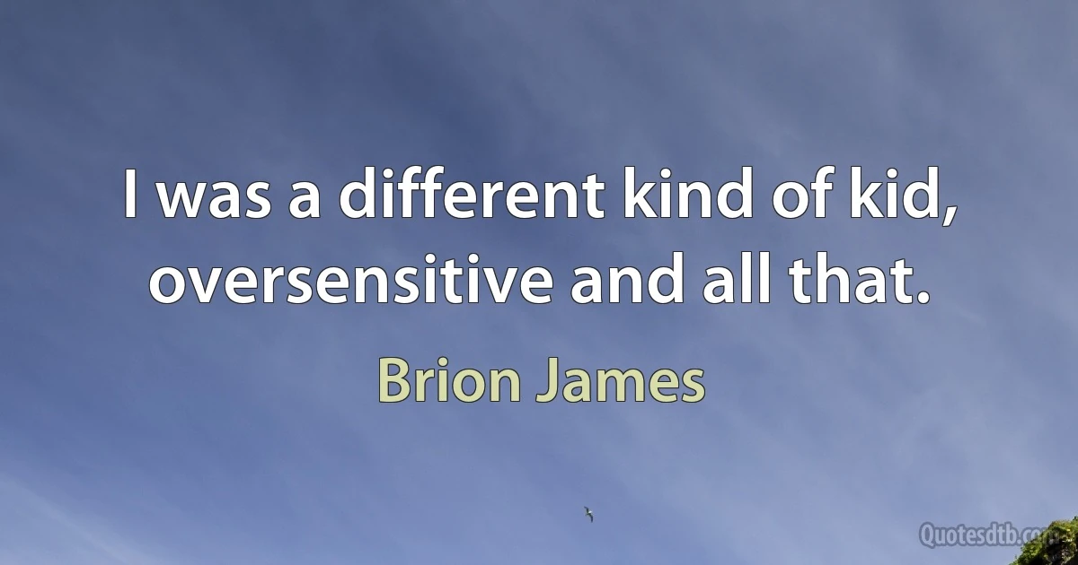 I was a different kind of kid, oversensitive and all that. (Brion James)