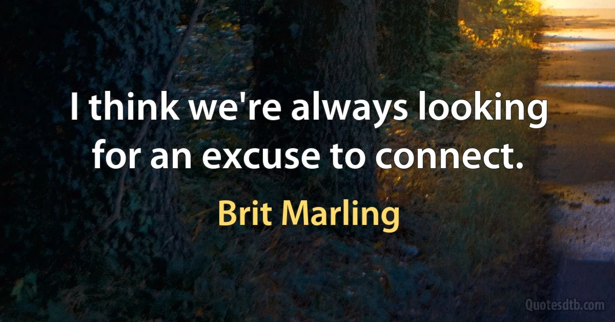 I think we're always looking for an excuse to connect. (Brit Marling)