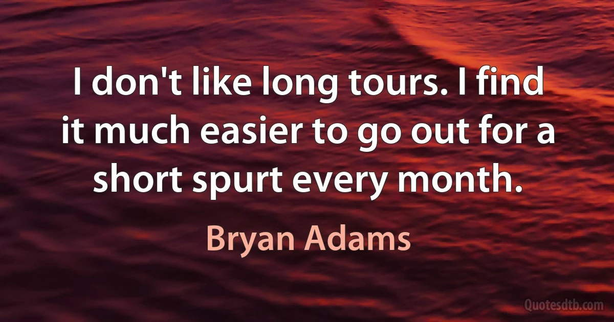 I don't like long tours. I find it much easier to go out for a short spurt every month. (Bryan Adams)