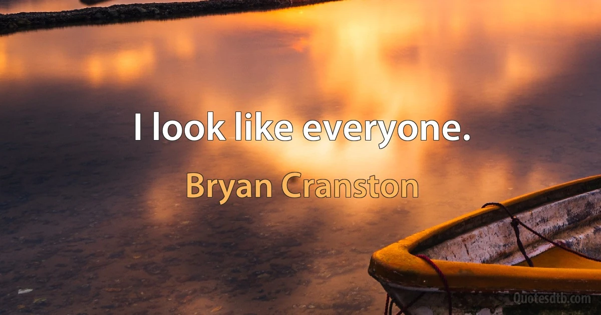 I look like everyone. (Bryan Cranston)