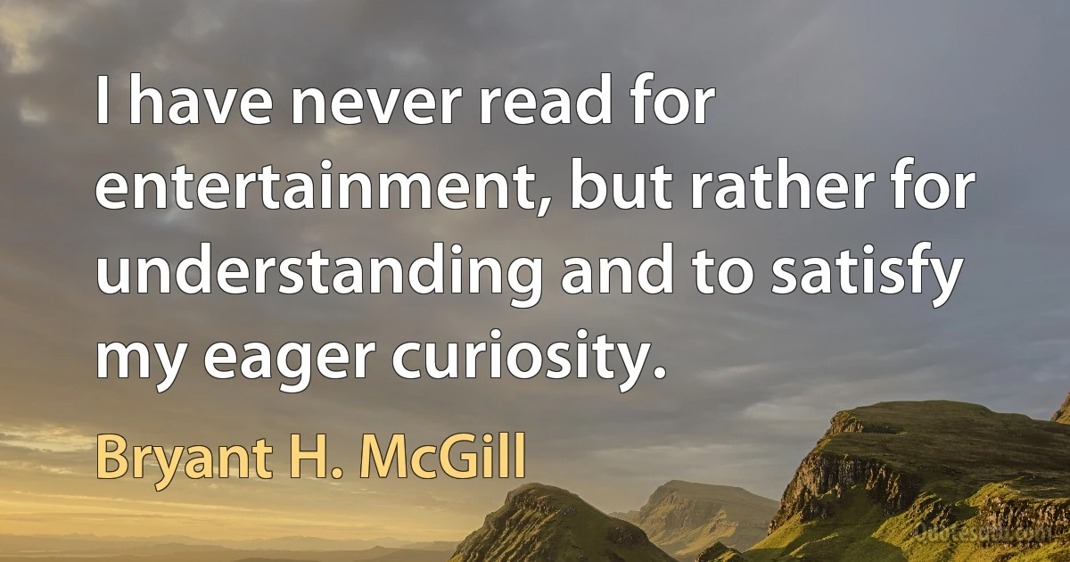 I have never read for entertainment, but rather for understanding and to satisfy my eager curiosity. (Bryant H. McGill)