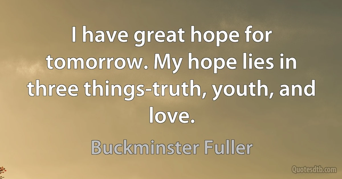 I have great hope for tomorrow. My hope lies in three things-truth, youth, and love. (Buckminster Fuller)