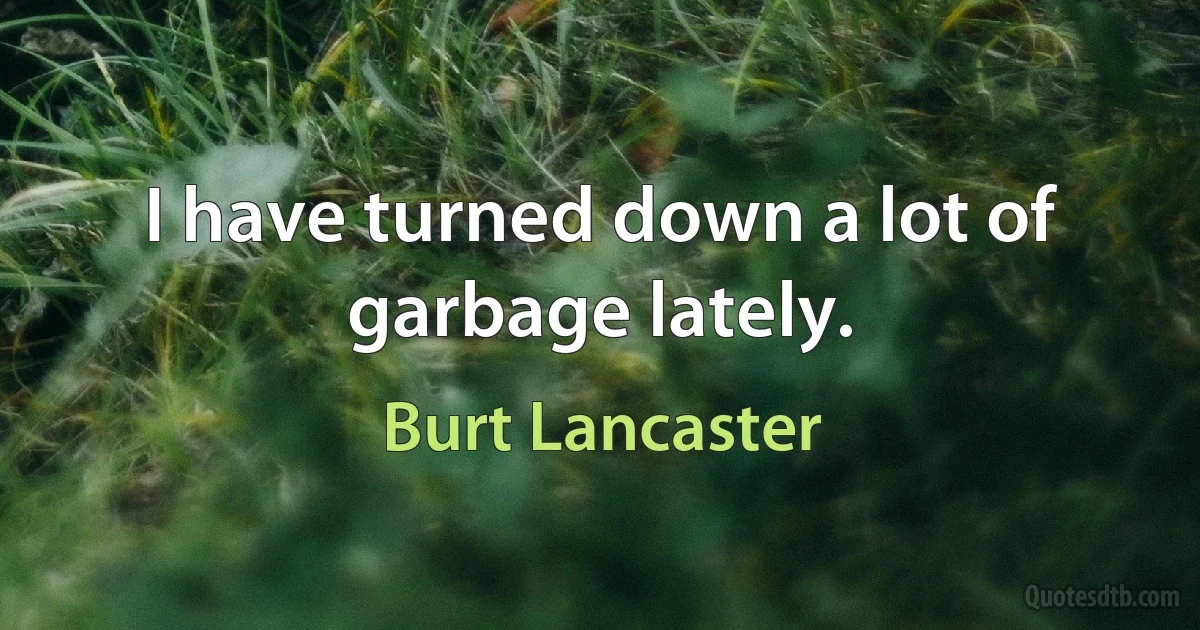 I have turned down a lot of garbage lately. (Burt Lancaster)