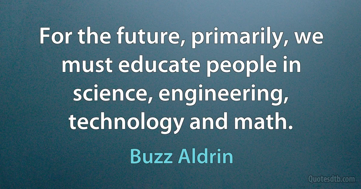 For the future, primarily, we must educate people in science, engineering, technology and math. (Buzz Aldrin)