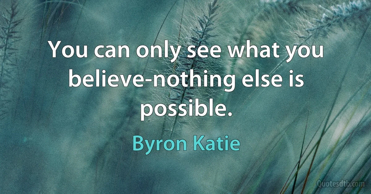 You can only see what you believe-nothing else is possible. (Byron Katie)