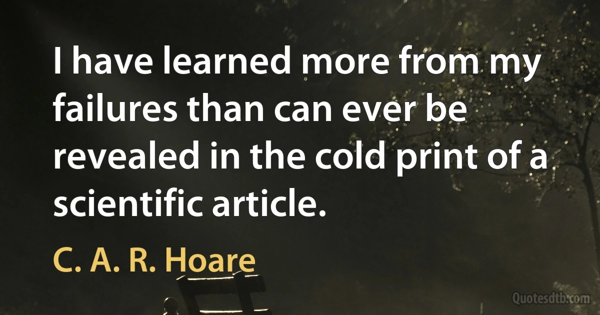 I have learned more from my failures than can ever be revealed in the cold print of a scientific article. (C. A. R. Hoare)