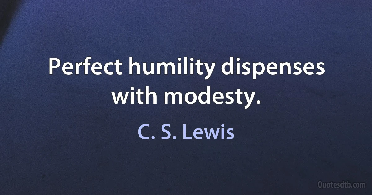 Perfect humility dispenses with modesty. (C. S. Lewis)