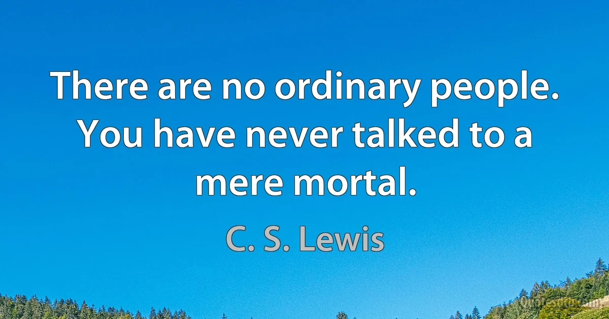 There are no ordinary people. You have never talked to a mere mortal. (C. S. Lewis)