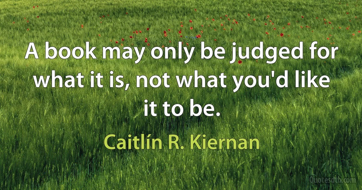 A book may only be judged for what it is, not what you'd like it to be. (Caitlín R. Kiernan)