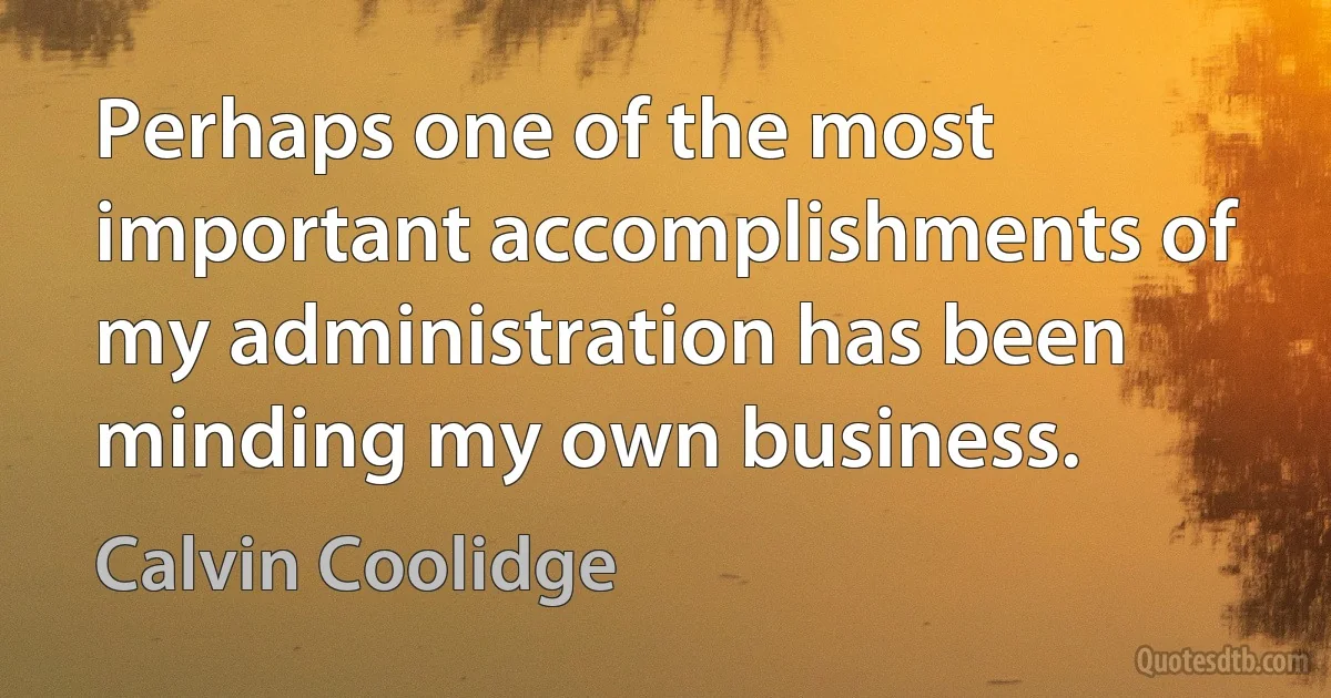 Perhaps one of the most important accomplishments of my administration has been minding my own business. (Calvin Coolidge)