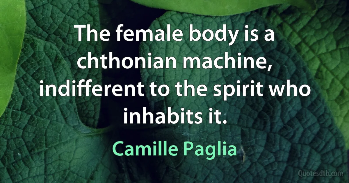 The female body is a chthonian machine, indifferent to the spirit who inhabits it. (Camille Paglia)