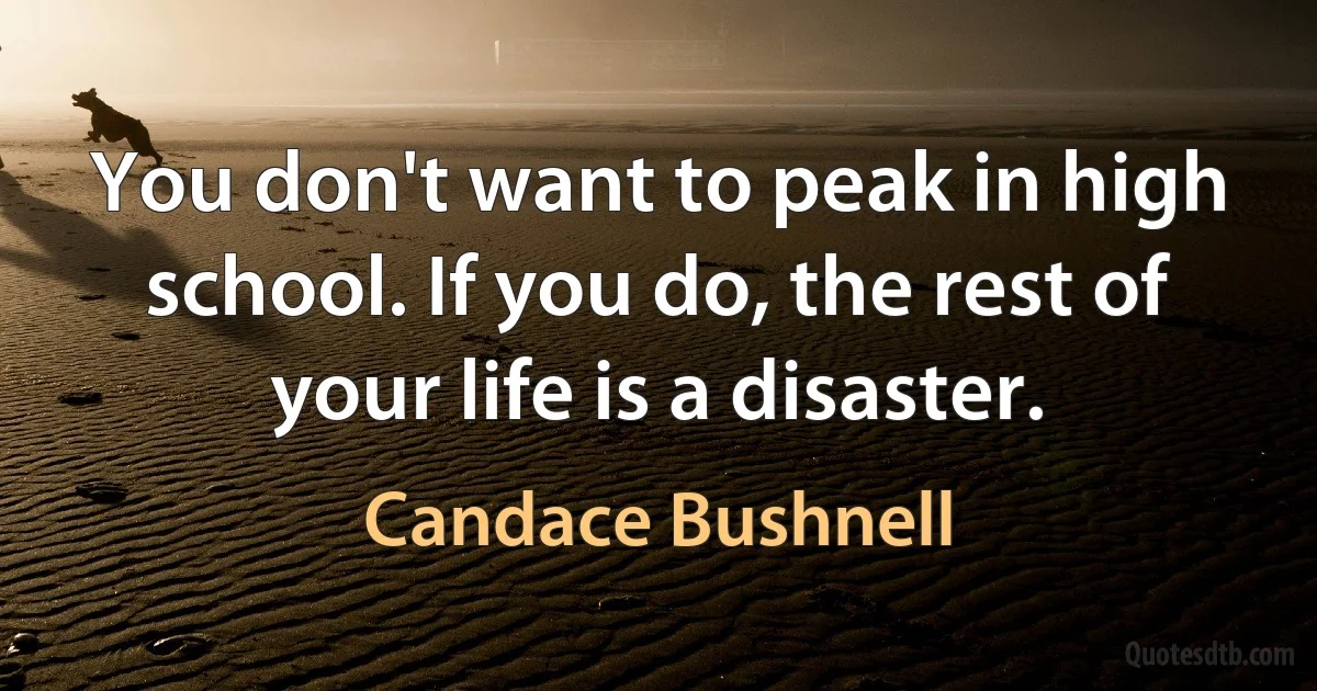 You don't want to peak in high school. If you do, the rest of your life is a disaster. (Candace Bushnell)