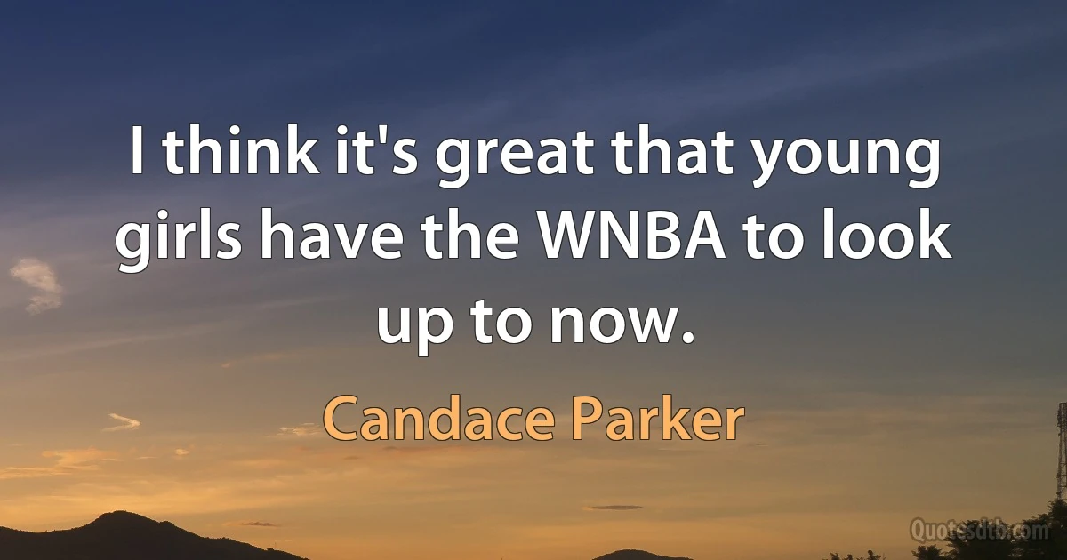 I think it's great that young girls have the WNBA to look up to now. (Candace Parker)