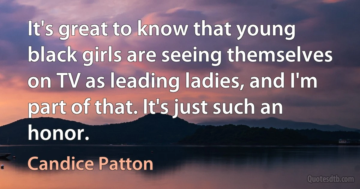 It's great to know that young black girls are seeing themselves on TV as leading ladies, and I'm part of that. It's just such an honor. (Candice Patton)