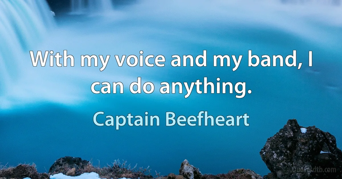 With my voice and my band, I can do anything. (Captain Beefheart)