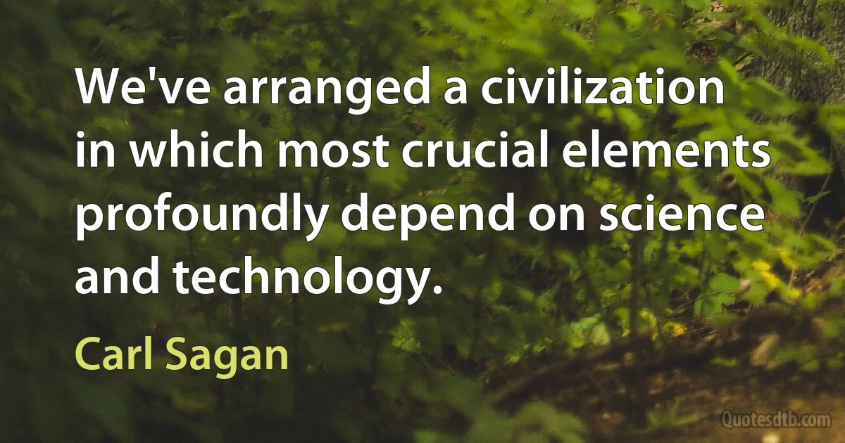 We've arranged a civilization in which most crucial elements profoundly depend on science and technology. (Carl Sagan)