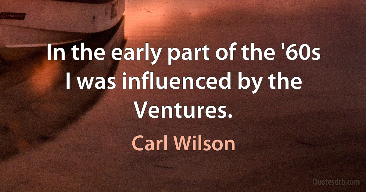 In the early part of the '60s I was influenced by the Ventures. (Carl Wilson)