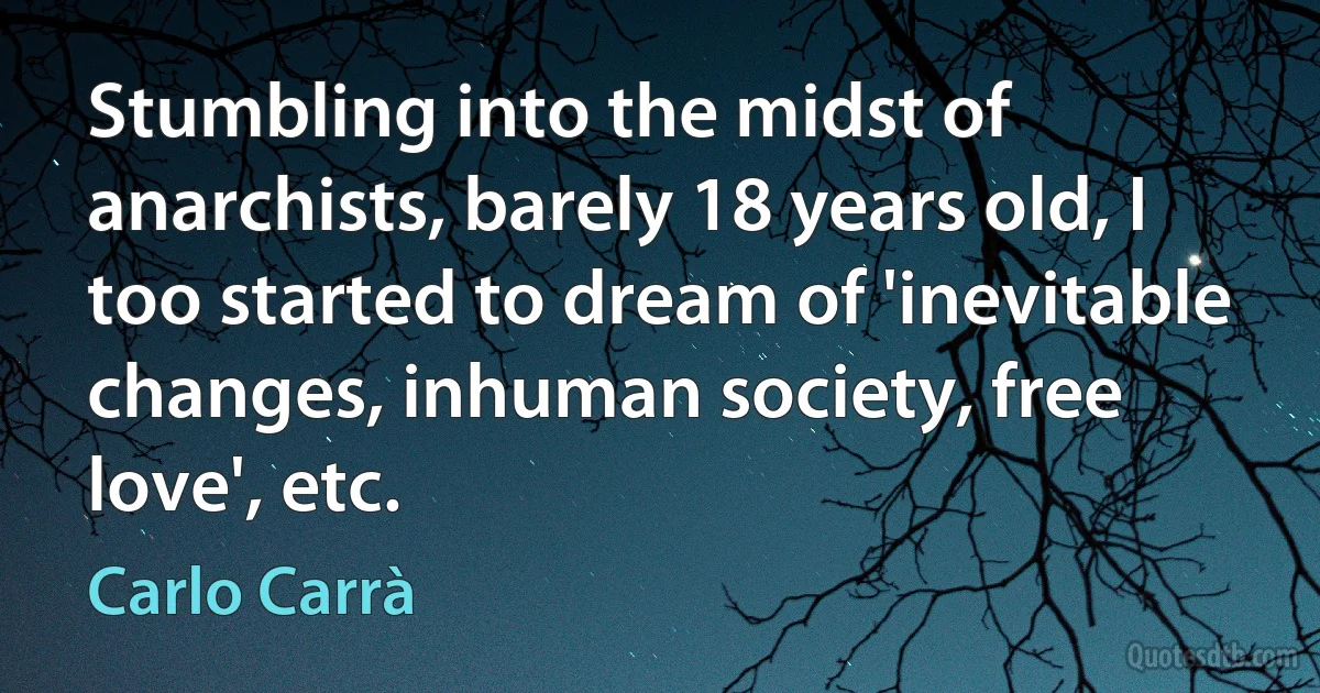 Stumbling into the midst of anarchists, barely 18 years old, I too started to dream of 'inevitable changes, inhuman society, free love', etc. (Carlo Carrà)