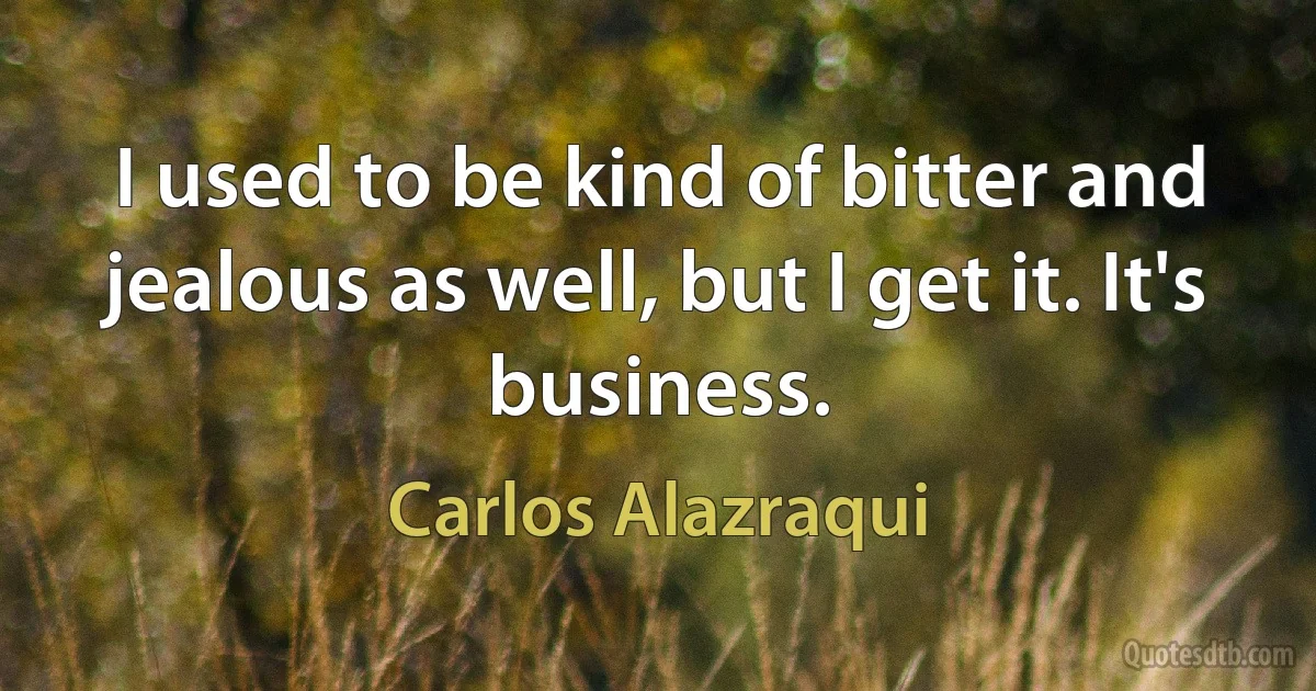 I used to be kind of bitter and jealous as well, but I get it. It's business. (Carlos Alazraqui)