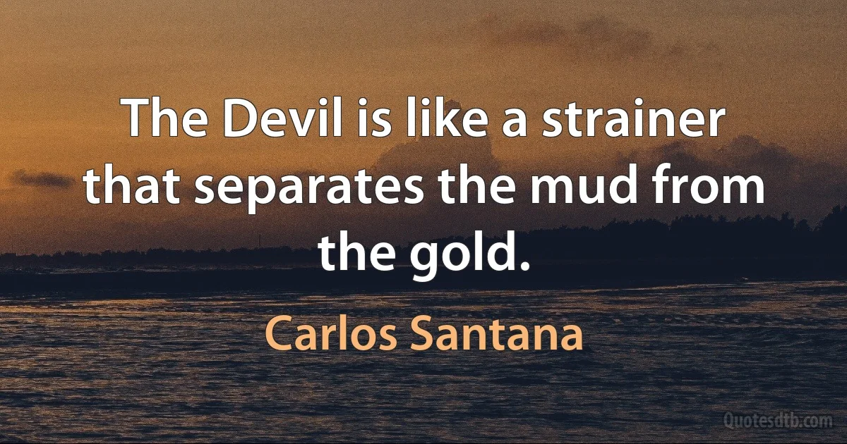 The Devil is like a strainer that separates the mud from the gold. (Carlos Santana)