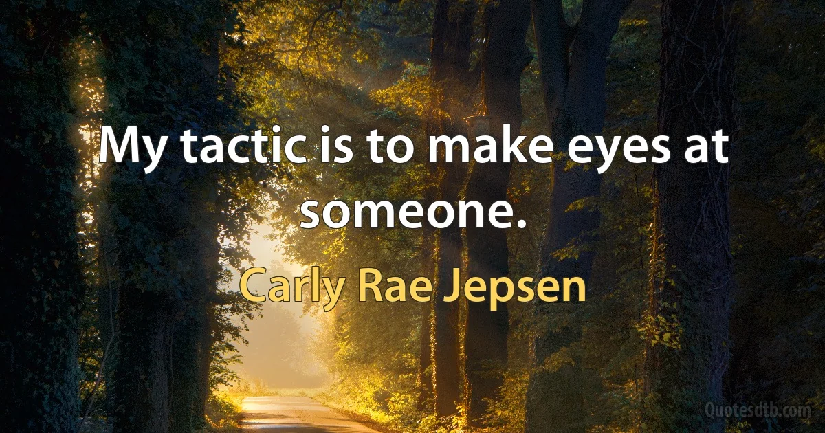 My tactic is to make eyes at someone. (Carly Rae Jepsen)