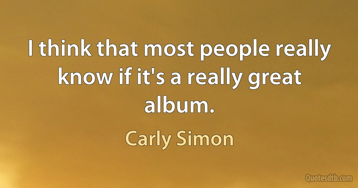 I think that most people really know if it's a really great album. (Carly Simon)