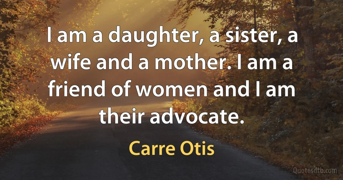 I am a daughter, a sister, a wife and a mother. I am a friend of women and I am their advocate. (Carre Otis)