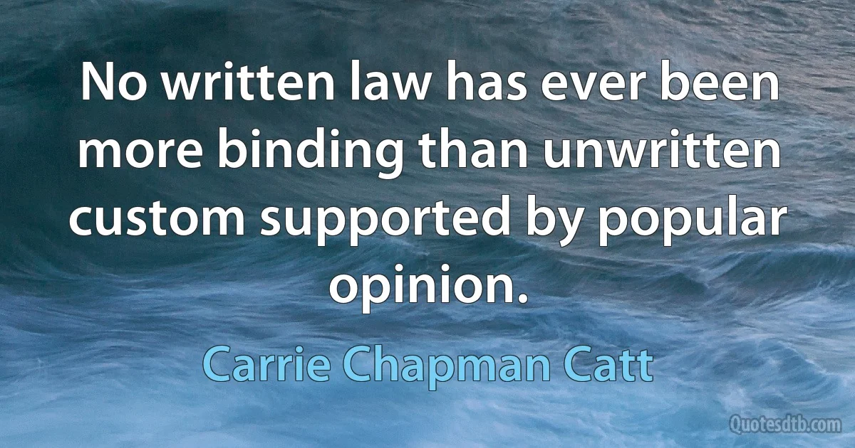 No written law has ever been more binding than unwritten custom supported by popular opinion. (Carrie Chapman Catt)