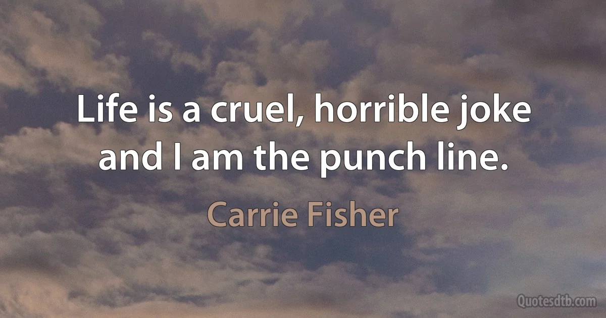 Life is a cruel, horrible joke and I am the punch line. (Carrie Fisher)