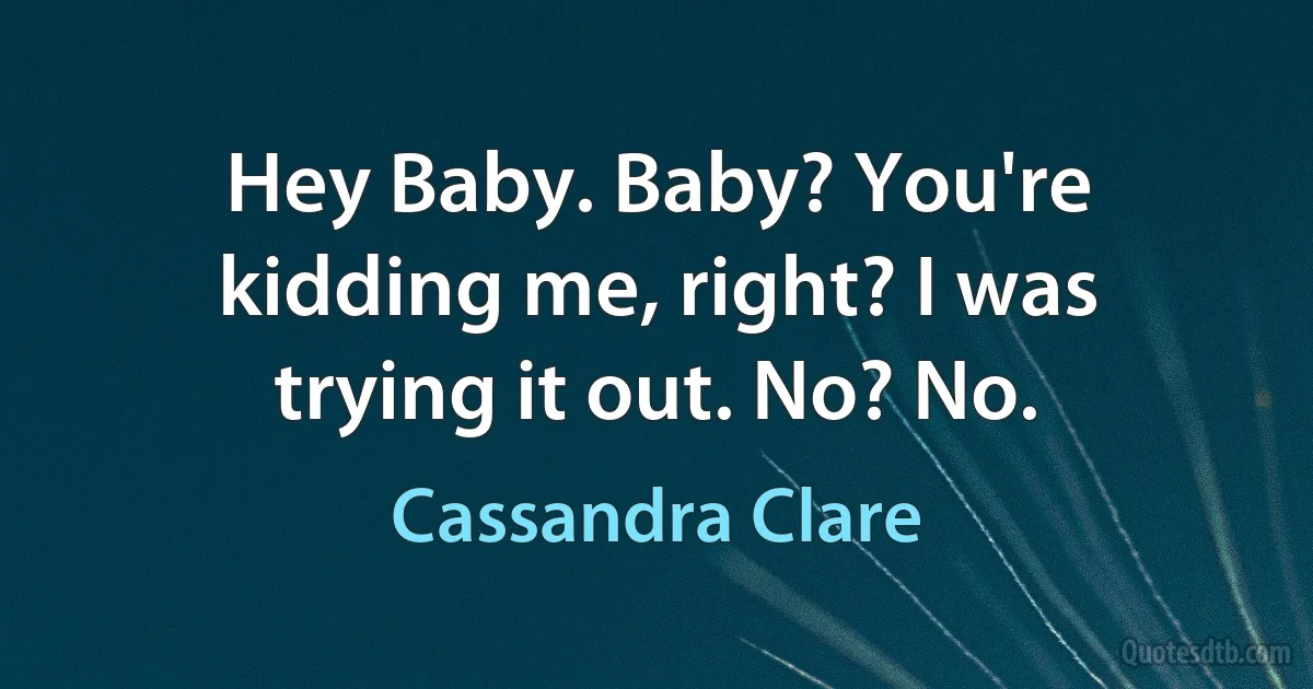 Hey Baby. Baby? You're kidding me, right? I was trying it out. No? No. (Cassandra Clare)