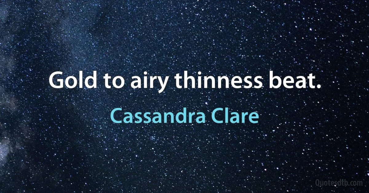 Gold to airy thinness beat. (Cassandra Clare)