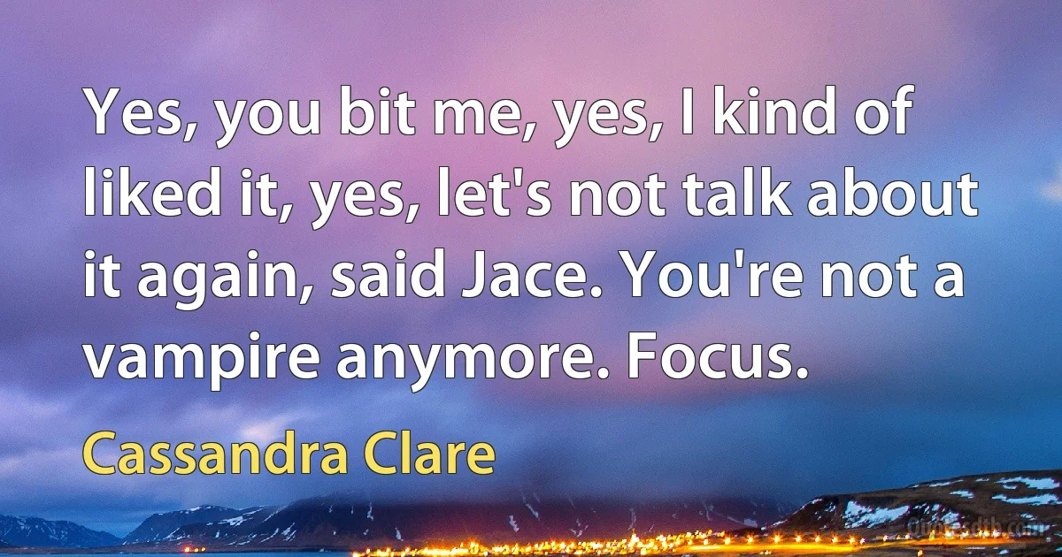 Yes, you bit me, yes, I kind of liked it, yes, let's not talk about it again, said Jace. You're not a vampire anymore. Focus. (Cassandra Clare)