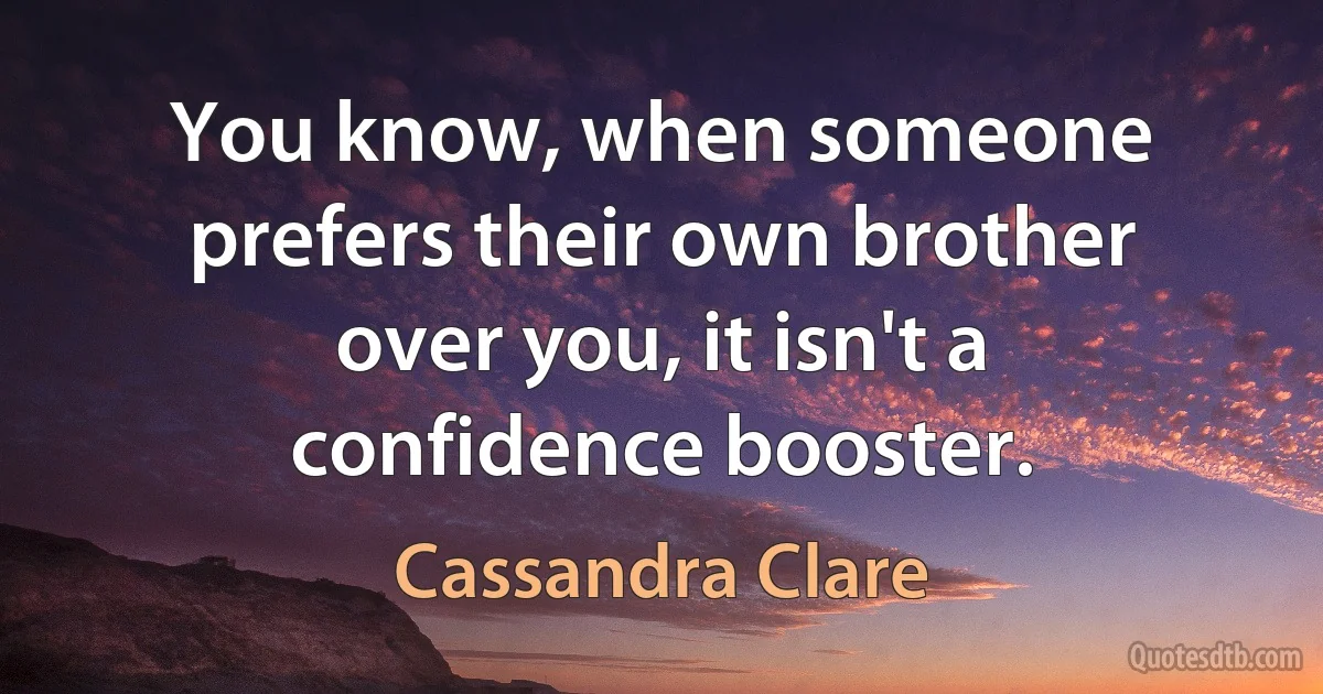 You know, when someone prefers their own brother over you, it isn't a confidence booster. (Cassandra Clare)