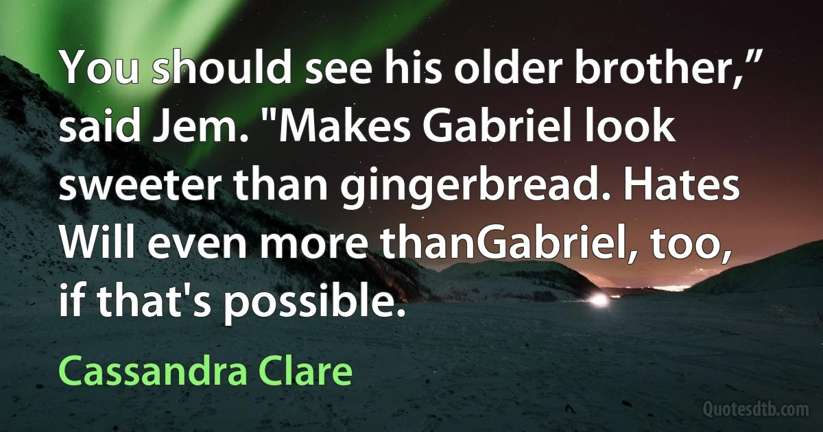 You should see his older brother,” said Jem. "Makes Gabriel look sweeter than gingerbread. Hates Will even more thanGabriel, too, if that's possible. (Cassandra Clare)